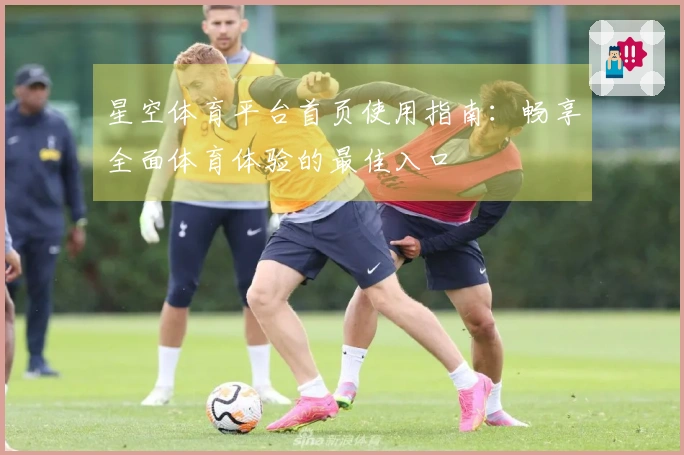 星空体育平台首页使用指南：畅享全面体育体验的最佳入口