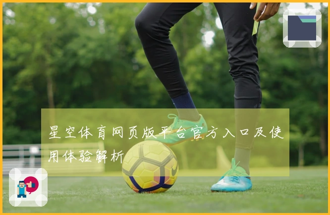 星空体育网页版平台官方入口及使用体验解析