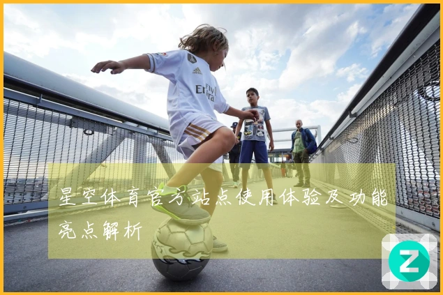 星空体育官方站点使用体验及功能亮点解析