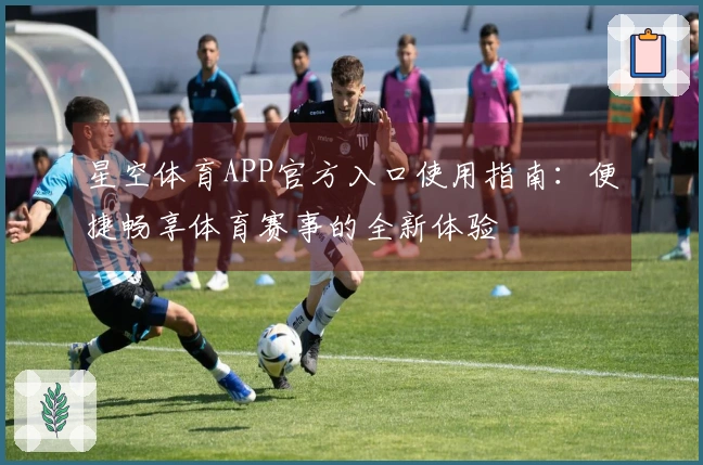 星空体育APP官方入口使用指南：便捷畅享体育赛事的全新体验