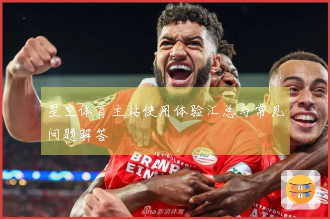 星空体育主站使用体验汇总与常见问题解答