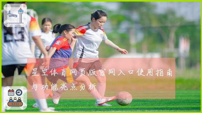 星空体育网页版官网入口使用指南与功能亮点分析