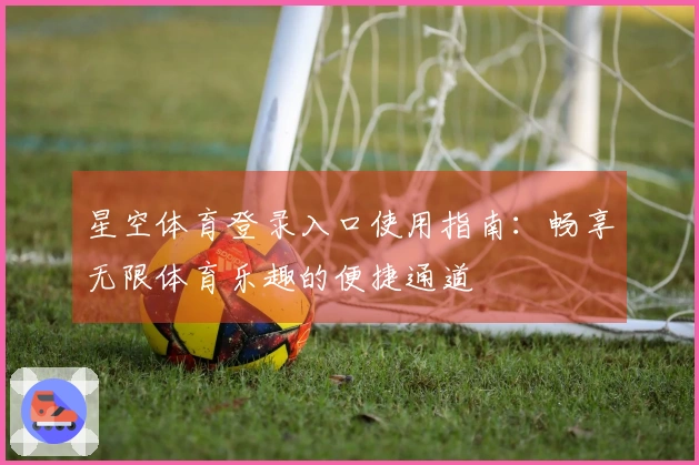 星空体育登录入口使用指南：畅享无限体育乐趣的便捷通道