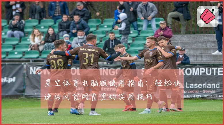 星空体育电脑版使用指南：轻松快速访问官网首页的实用技巧