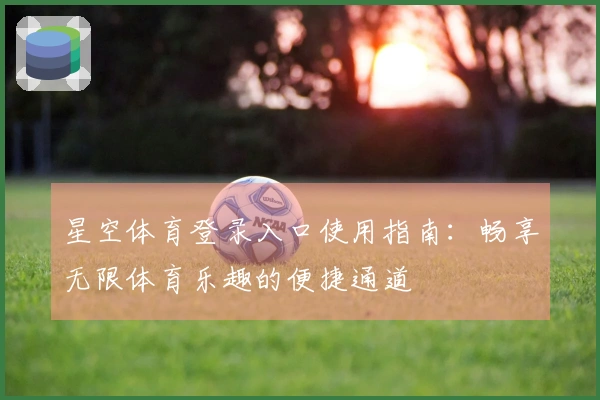 星空体育登录入口使用指南:畅享无限体育乐趣的便捷通道