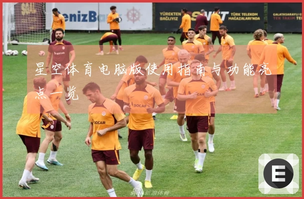 星空体育电脑版使用指南与功能亮点一览