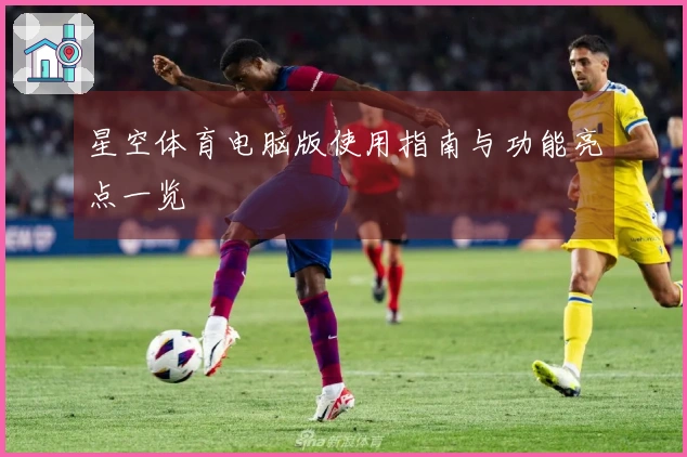 星空体育电脑版使用指南与功能亮点一览