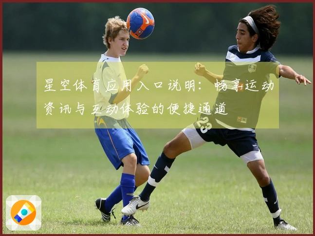星空体育应用入口说明：畅享运动资讯与互动体验的便捷通道