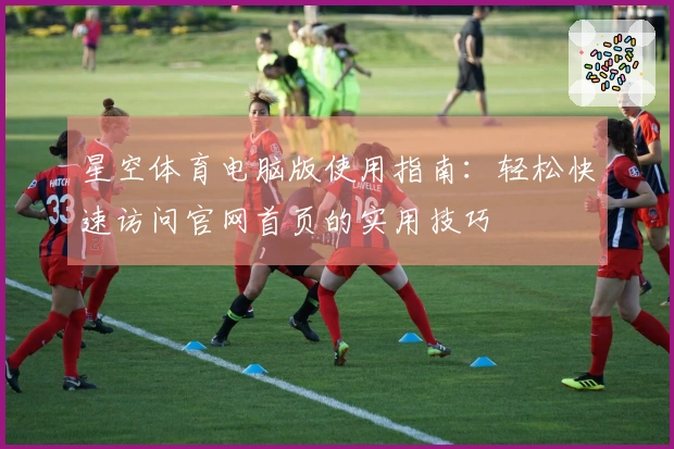 星空体育电脑版使用指南：轻松快速访问官网首页的实用技巧