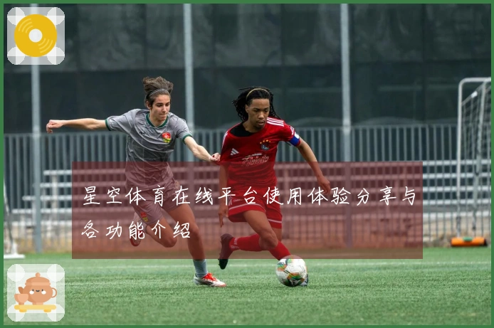星空体育在线平台使用体验分享与各功能介绍