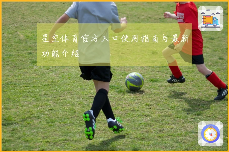 星空体育官方入口使用指南与最新功能介绍