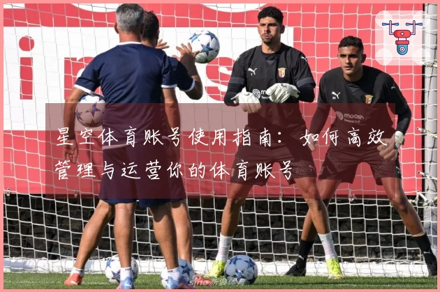 星空体育账号使用指南：如何高效管理与运营你的体育账号